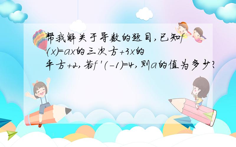 帮我解关于导数的题目,已知f(x)=ax的三次方+3x的平方+2,若f '(-1)=4,则a的值为多少?