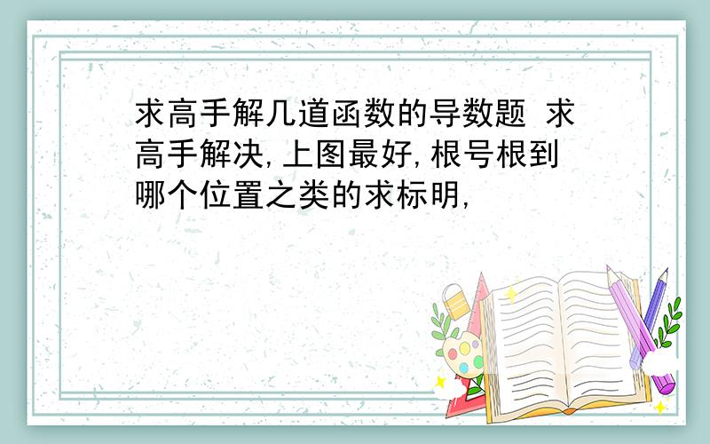 求高手解几道函数的导数题 求高手解决,上图最好,根号根到哪个位置之类的求标明,