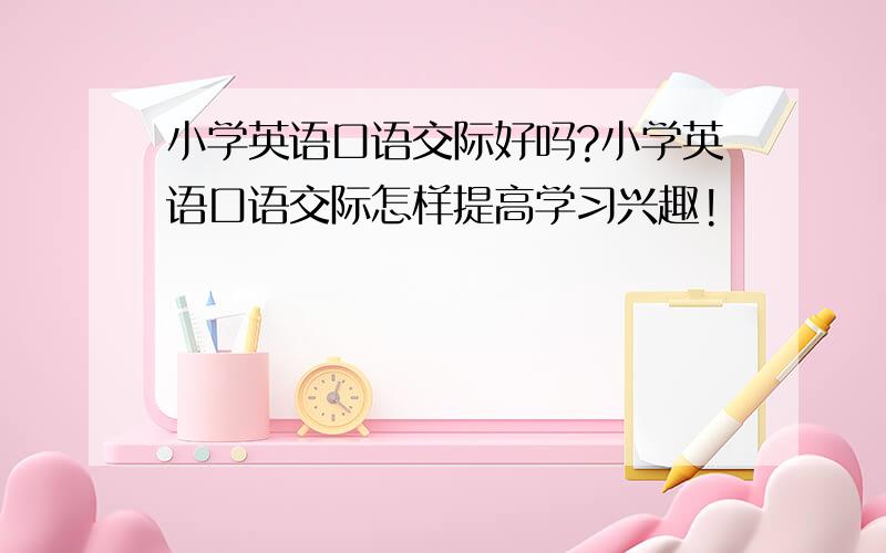 小学英语口语交际好吗?小学英语口语交际怎样提高学习兴趣!