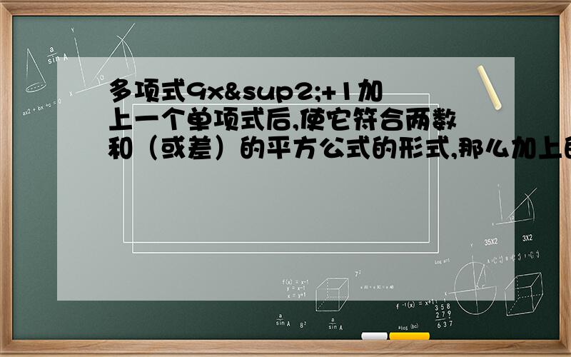 多项式9x²+1加上一个单项式后,使它符合两数和（或差）的平方公式的形式,那么加上的单项式可以是（ 填上一个你认为正确的即可!