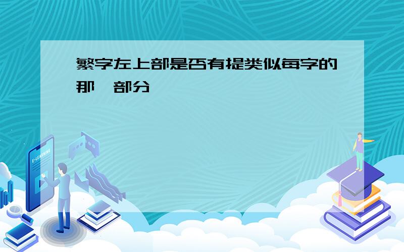 繁字左上部是否有提类似每字的那一部分