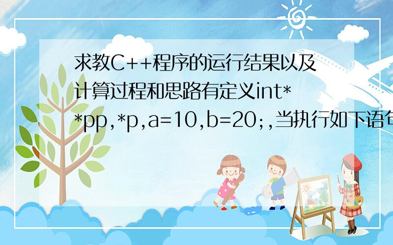 求教C++程序的运行结果以及计算过程和思路有定义int**pp,*p,a=10,b=20;,当执行如下语句：pp=&p;p=&a;p=&b;cout