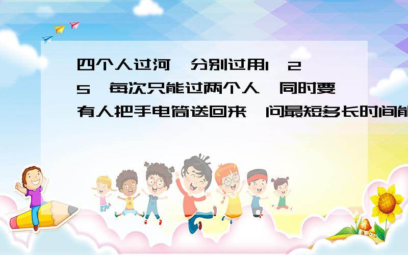 四个人过河,分别过用1,2,5,每次只能过两个人,同时要有人把手电筒送回来,问最短多长时间能过