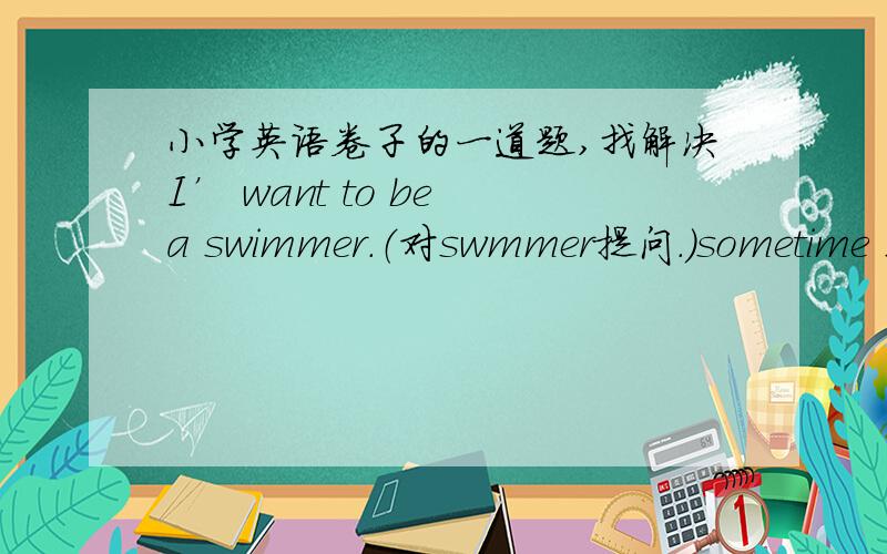 小学英语卷子的一道题,找解决I’ want to be a swimmer.（对swmmer提问.）sometime I help my mom cook.（变一般疑问句）There‘s a snack bar on the corner.（变为一般疑问句）He has a bad cold.（对cold提问）I want to