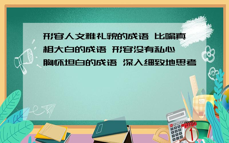 形容人文雅礼貌的成语 比喻真相大白的成语 形容没有私心,胸怀坦白的成语 深入细致地思考