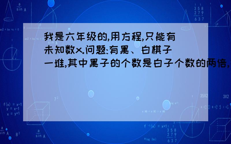 我是六年级的,用方程,只能有未知数x.问题:有黑、白棋子一堆,其中黑子的个数是白子个数的两倍,如果从这堆棋子中每次同时取出黑子4个,白子3个,那么取出多少次后,白子余一个,而黑子余18个?