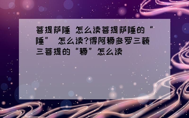 菩提萨陲 怎么读菩提萨陲的“陲” 怎么读?得阿耨多罗三藐三菩提的“耨”怎么读