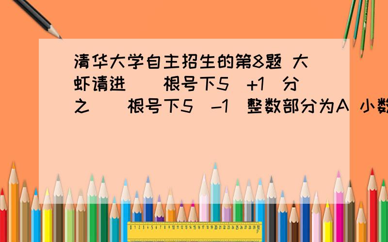 清华大学自主招生的第8题 大虾请进（（根号下5）+1）分之（（根号下5）-1）整数部分为A 小数部分为B求lim（B+B方+B3次方+···+B的n次方）lim是极限倒数