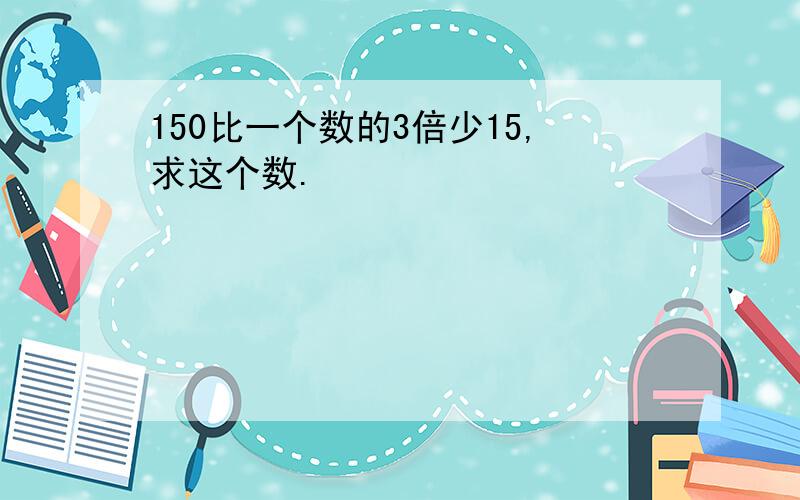 150比一个数的3倍少15,求这个数.