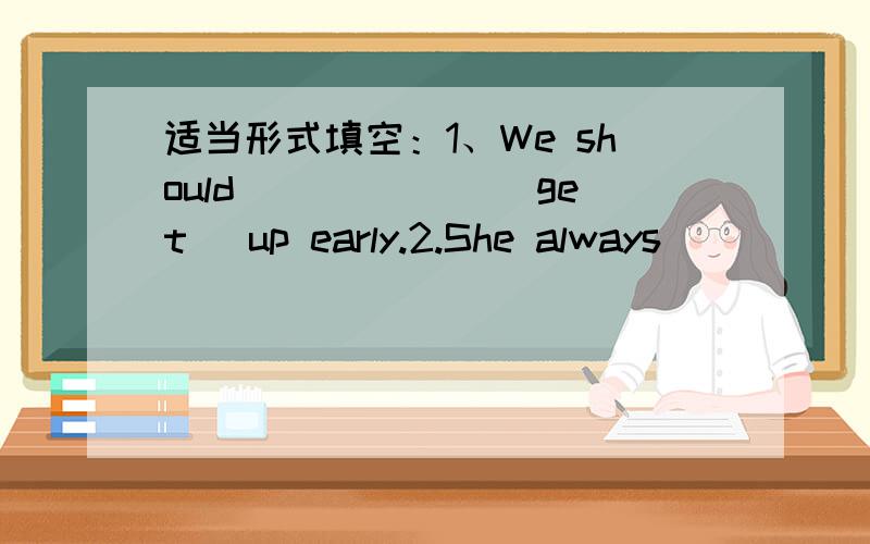 适当形式填空：1、We should ______(get) up early.2.She always _____(watch) TV after supper.3._____(be) there any milk in the bottle just now?No,there _______(be)4.The students______(mop) the floor now.5.There _____(not be) any books hereyester