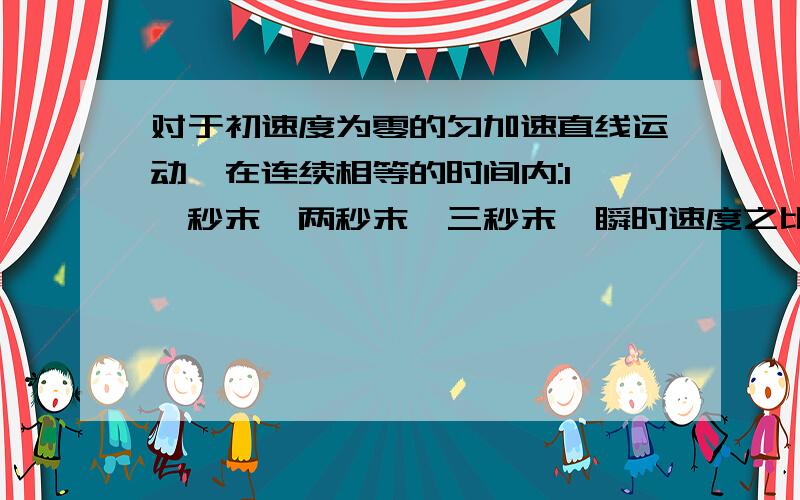 对于初速度为零的匀加速直线运动,在连续相等的时间内:1、一秒末,两秒末,三秒末…瞬时速度之比为多少?对于初速度为零的匀加速直线运动,在连续相等的时间内:1、一秒末,两秒末,三秒末…