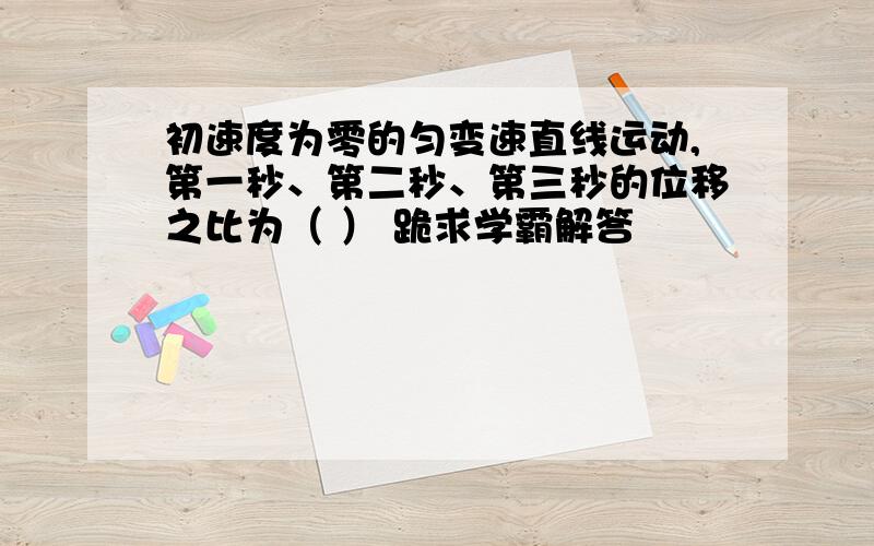 初速度为零的匀变速直线运动,第一秒、第二秒、第三秒的位移之比为（ ） 跪求学霸解答