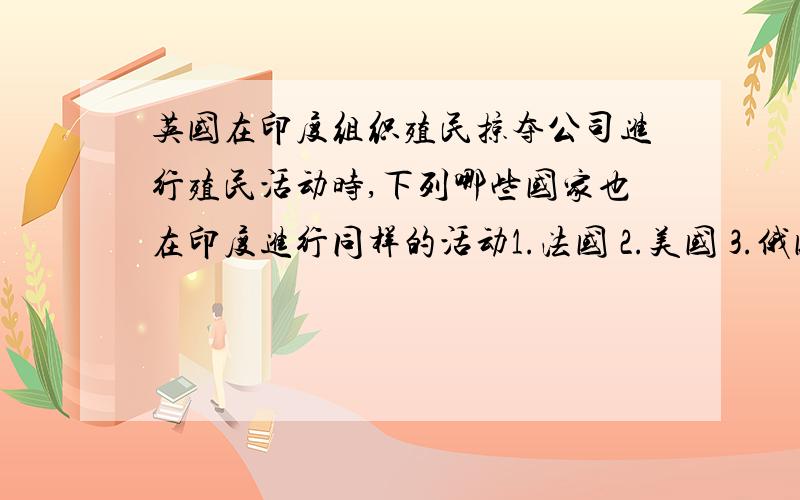 英国在印度组织殖民掠夺公司进行殖民活动时,下列哪些国家也在印度进行同样的活动1.法国 2.美国 3.俄国 4.荷兰A：1.2 B：1.3 C：1.4 D：3.4