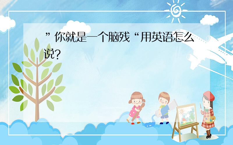 ”你就是一个脑残“用英语怎么说?