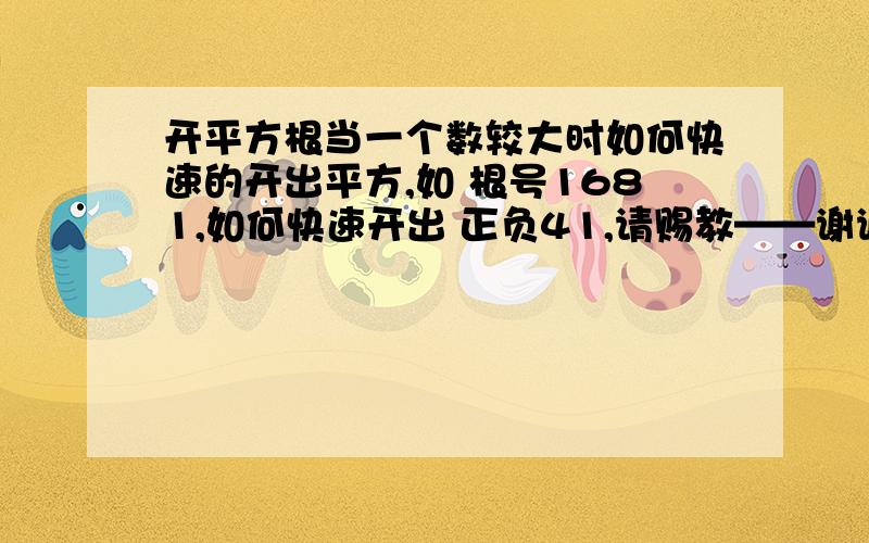 开平方根当一个数较大时如何快速的开出平方,如 根号1681,如何快速开出 正负41,请赐教——谢谢