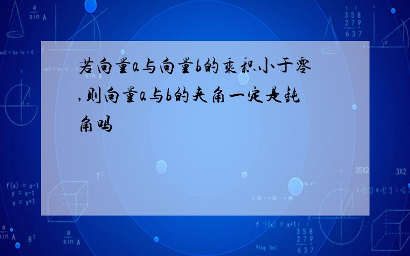 若向量a与向量b的乘积小于零,则向量a与b的夹角一定是钝角吗