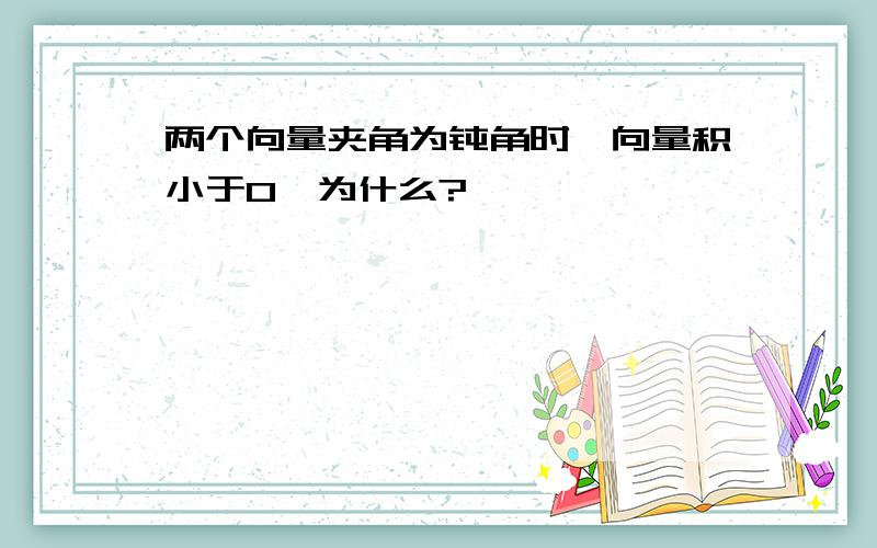 两个向量夹角为钝角时,向量积小于0,为什么?