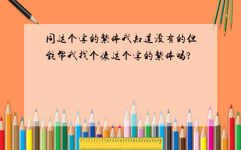 同这个字的繁体我知道没有的但能帮我找个像这个字的繁体吗?