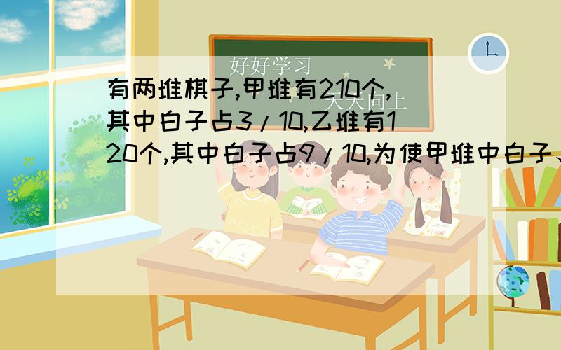 有两堆棋子,甲堆有210个,其中白子占3/10,乙堆有120个,其中白子占9/10,为使甲堆中白子、黑子一样多,