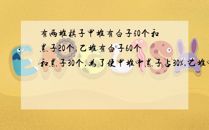 有两堆棋子甲堆有白子50个和黑子20个,乙堆有白子60个和黑子30个.为了使甲堆中黑子占30%,乙堆中黑子占40