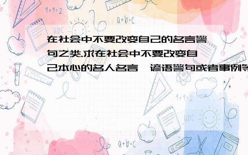 在社会中不要改变自己的名言警句之类.求在社会中不要改变自己本心的名人名言,谚语警句或者事例等等.越详细越好,最好附上“在社会中不得不改变自己”的事例.辩论用.可以的话还会加分.