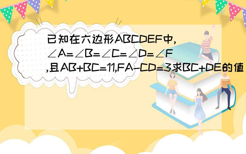 已知在六边形ABCDEF中,∠A=∠B=∠C=∠D=∠F,且AB+BC=11,FA-CD=3求BC+DE的值