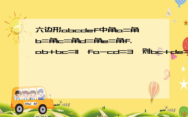 六边形abcdef中角a=角b=角c=角d=角e=角f.ab+bc=11,fa-cd=3,则bc+de=?