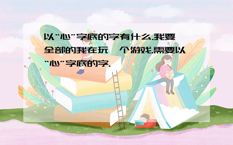 以“心”字底的字有什么.我要全部的我在玩一个游戏.需要以“心”字底的字.