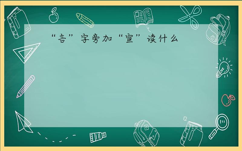 “言”字旁加“宣”读什么