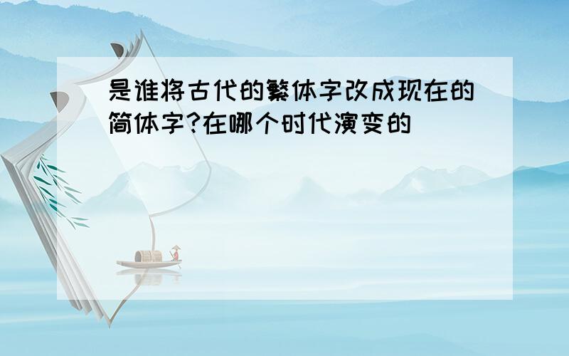 是谁将古代的繁体字改成现在的简体字?在哪个时代演变的