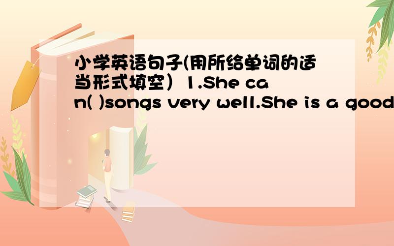 小学英语句子(用所给单词的适当形式填空）1.She can( )songs very well.She is a good( ).