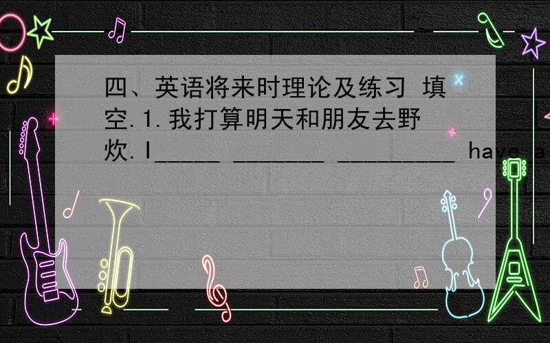 四、英语将来时理论及练习 填空.1.我打算明天和朋友去野炊.I_____ _______ _________ have a picnic with my friends.I ________ have a picnic with my friends.2.下个星期一你打算去干嘛?我想去打篮球.What ________ _____