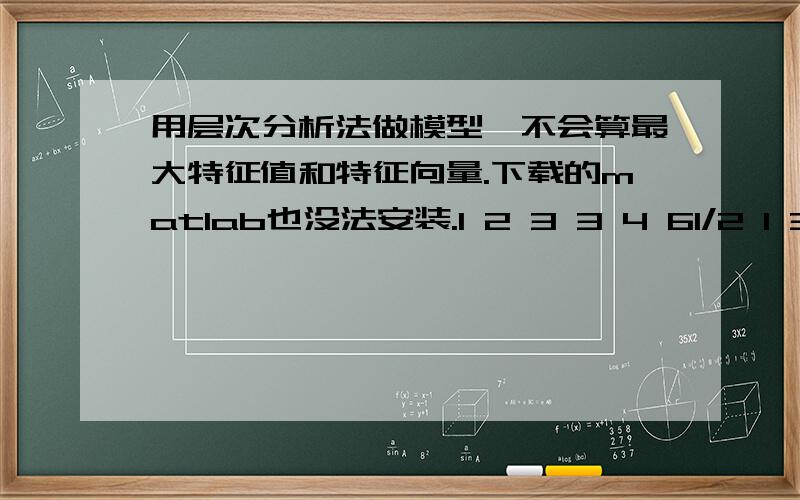 用层次分析法做模型,不会算最大特征值和特征向量.下载的matlab也没法安装.1 2 3 3 4 61/2 1 3 3 5 71/3 1/3 1 1 3 51/3 1/3 1 1 5 61/4 1/5 1/3 1/5 1 31/6 1/7 1/5 1/6 1/3 1上面不是两个,是一个,多打了一个回车键分