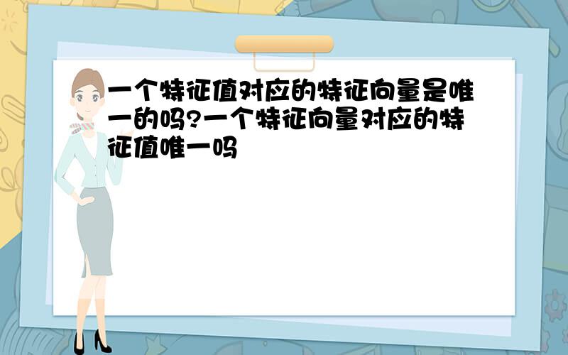 一个特征值对应的特征向量是唯一的吗?一个特征向量对应的特征值唯一吗