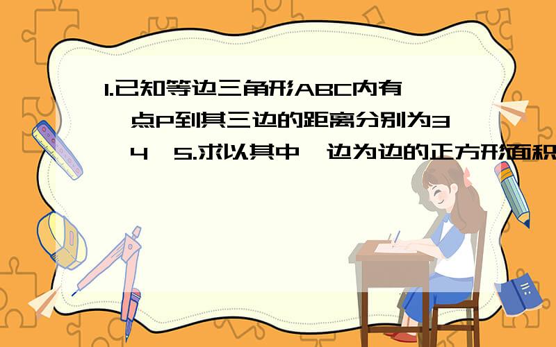 1.已知等边三角形ABC内有一点P到其三边的距离分别为3,4,5.求以其中一边为边的正方形面积?2.有一根旗杆,它的上部被风吹折,落到地面离杆脚2米出.修好后又被风吹折,但断折处比上次低了0.5米,