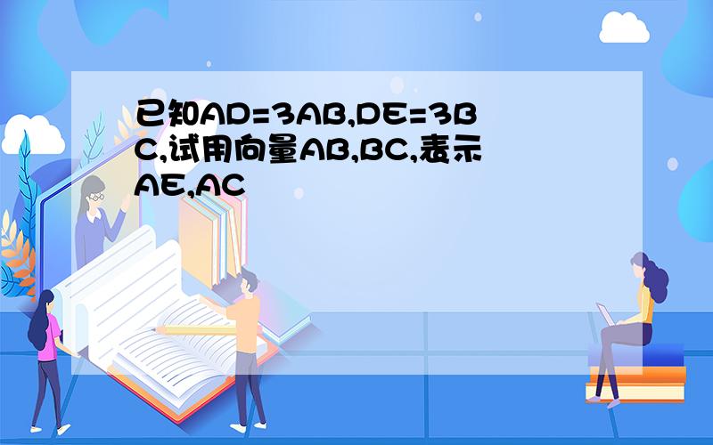 已知AD=3AB,DE=3BC,试用向量AB,BC,表示AE,AC