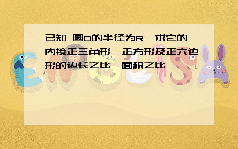 已知 圆O的半径为R,求它的内接正三角形,正方形及正六边形的边长之比,面积之比