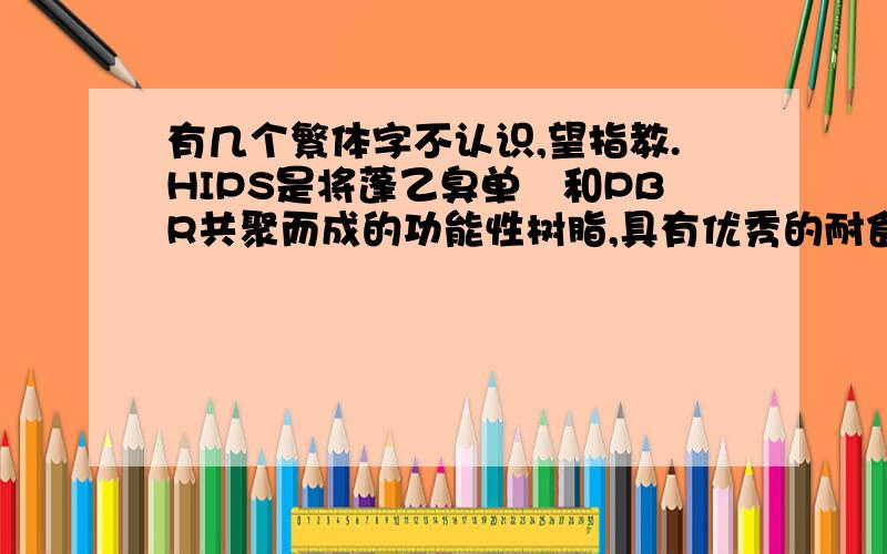 有几个繁体字不认识,望指教.HIPS是将蓬乙臭单郞和PBR共聚而成的功能性树脂,具有优秀的耐食击性和耐热性等,且特性均衡.请用简体在说一遍,