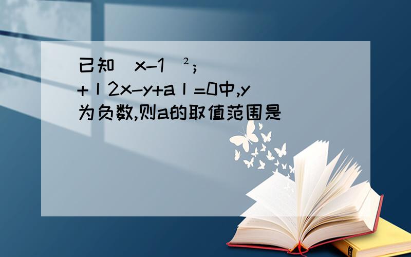 已知(x-1)²;+丨2x-y+a丨=0中,y为负数,则a的取值范围是