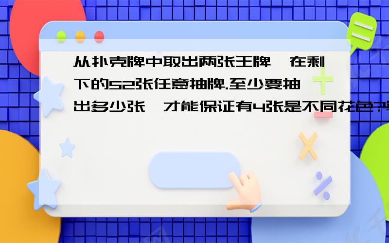 从扑克牌中取出两张王牌,在剩下的52张任意抽牌.至少要抽出多少张,才能保证有4张是不同花色?算式及理由