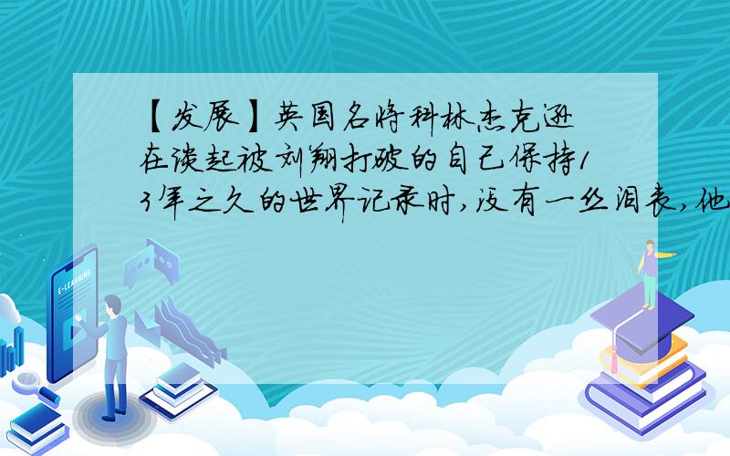 【发展】英国名将科林杰克逊 在谈起被刘翔打破的自己保持13年之久的世界记录时,没有一丝沮丧,他说: