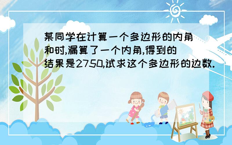 某同学在计算一个多边形的内角和时,漏算了一个内角,得到的结果是2750,试求这个多边形的边数.