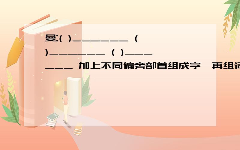 曼:( )______ ( )______ ( )______ 加上不同偏旁部首组成字,再组词.