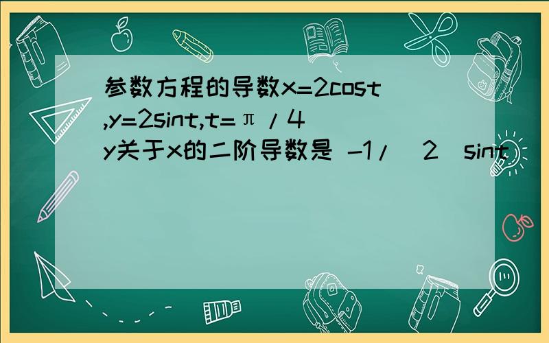 参数方程的导数x=2cost,y=2sint,t=π/4y关于x的二阶导数是 -1/(2(sint)^3)那么,二阶导数在四分之π时的导数是 -1/2((2)^0.5)可是书上的答案是 -根号2求教,我错在那了,这本书应该不会错,因为我做了太多