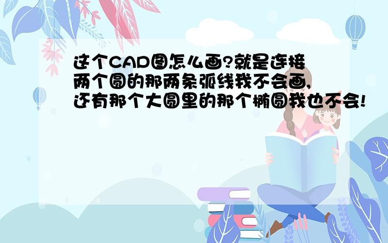 这个CAD图怎么画?就是连接两个圆的那两条弧线我不会画,还有那个大圆里的那个椭圆我也不会!