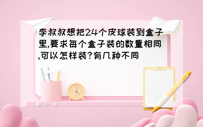 李叔叔想把24个皮球装到盒子里,要求每个盒子装的数量相同,可以怎样装?有几种不同