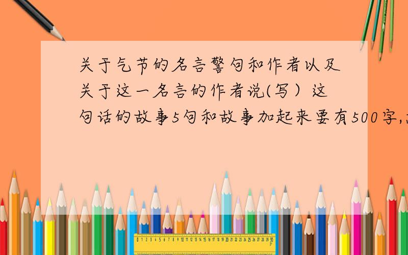 关于气节的名言警句和作者以及关于这一名言的作者说(写）这句话的故事5句和故事加起来要有500字,急用,