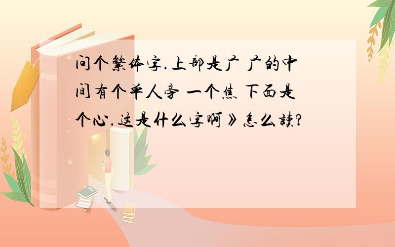 问个繁体字.上部是广 广的中间有个单人旁 一个焦 下面是个心.这是什么字啊》怎么读?