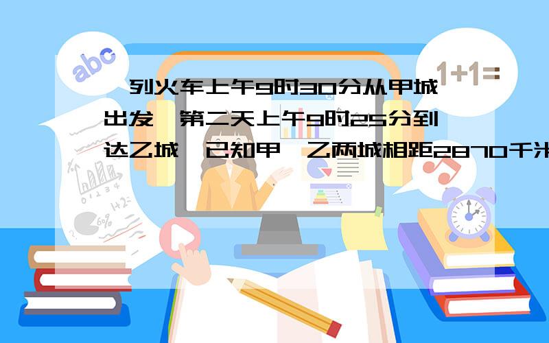 一列火车上午9时30分从甲城出发,第二天上午9时25分到达乙城,已知甲、乙两城相距2870千米,这列火车速度是多少