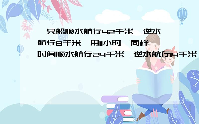 一只船顺水航行42千米,逆水航行8千米,用11小时,同样时间顺水航行24千米,逆水航行14千米,求船在静水